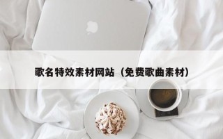慈溪歌名特效素材网站（免费歌曲素材）